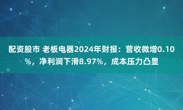 配资股市 老板电器2024年财报：营收微增0.10%，净利润下滑8.97%，成本压力凸显