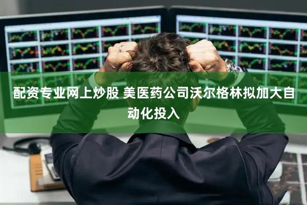 配资专业网上炒股 美医药公司沃尔格林拟加大自动化投入