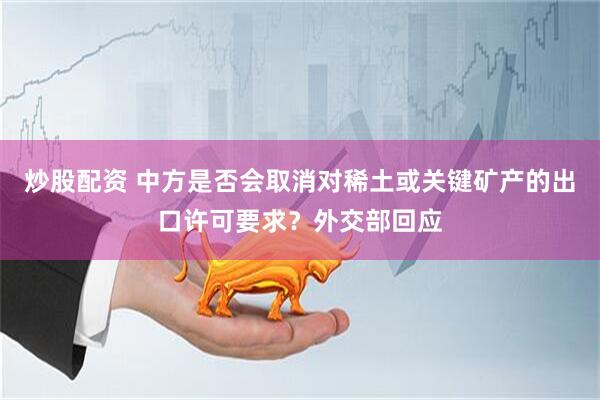 炒股配资 中方是否会取消对稀土或关键矿产的出口许可要求？外交部回应