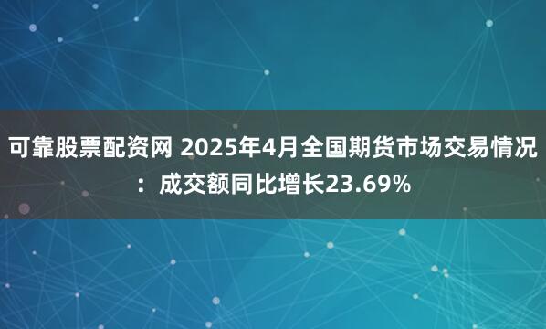 可靠股票配资网 2025年4月全国期货市场交易情况：成交额同比增长23.69%