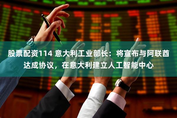 股票配资114 意大利工业部长：将宣布与阿联酋达成协议，在意大利建立人工智能中心