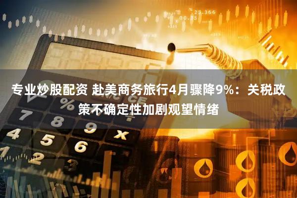 专业炒股配资 赴美商务旅行4月骤降9%：关税政策不确定性加剧观望情绪