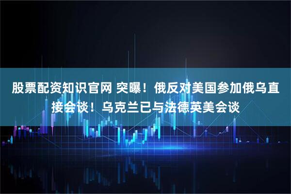 股票配资知识官网 突曝！俄反对美国参加俄乌直接会谈！乌克兰已与法德英美会谈