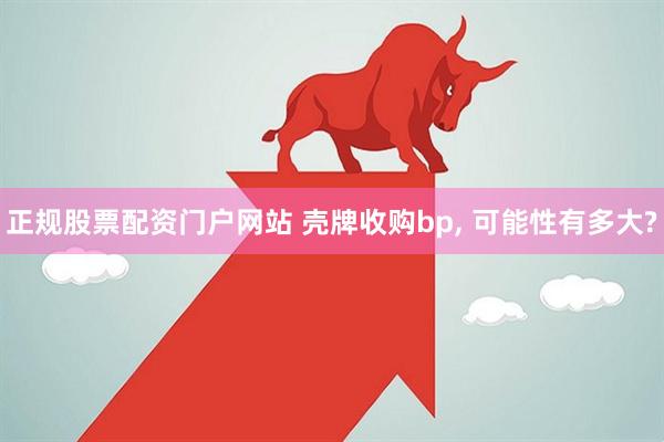 正规股票配资门户网站 壳牌收购bp, 可能性有多大?