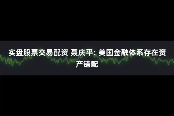 实盘股票交易配资 聂庆平: 美国金融体系存在资产错配