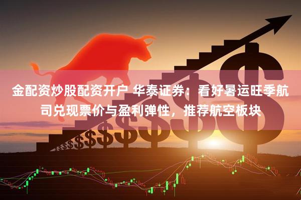 金配资炒股配资开户 华泰证券：看好暑运旺季航司兑现票价与盈利弹性，推荐航空板块