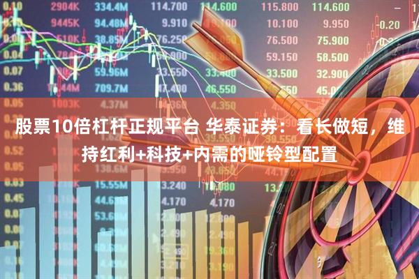 股票10倍杠杆正规平台 华泰证券：看长做短，维持红利+科技+内需的哑铃型配置
