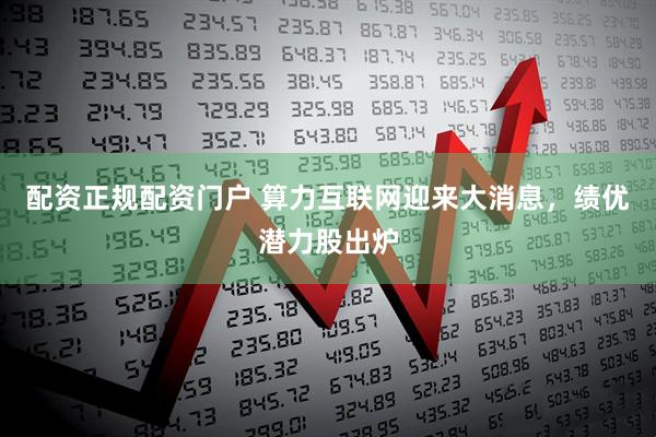 配资正规配资门户 算力互联网迎来大消息，绩优潜力股出炉