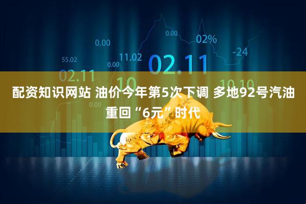 配资知识网站 油价今年第5次下调 多地92号汽油重回“6元”时代