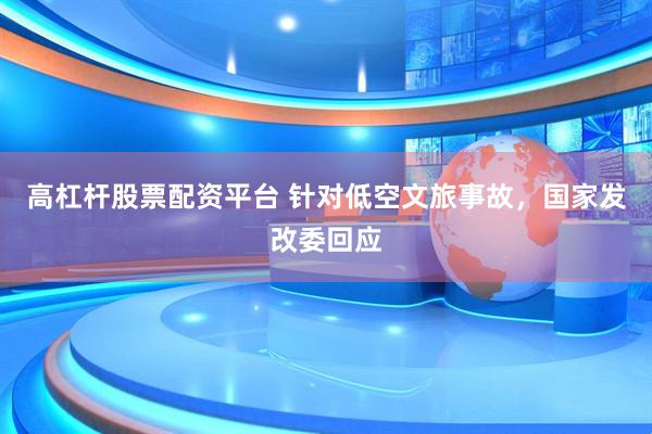 高杠杆股票配资平台 针对低空文旅事故，国家发改委回应