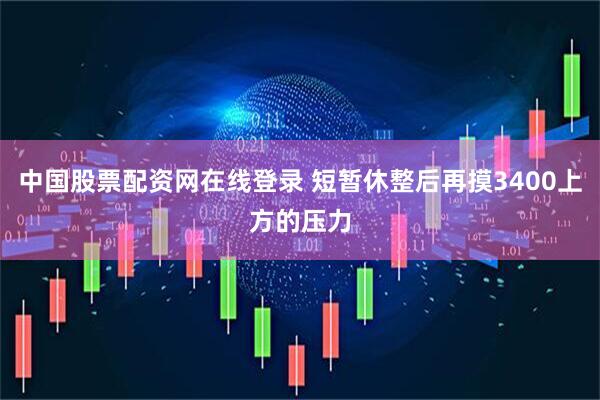 中国股票配资网在线登录 短暂休整后再摸3400上方的压力