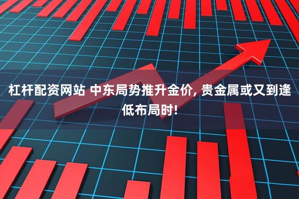 杠杆配资网站 中东局势推升金价, 贵金属或又到逢低布局时!