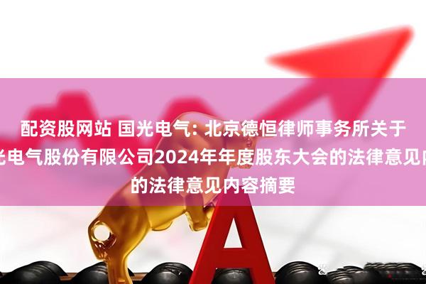 配资股网站 国光电气: 北京德恒律师事务所关于成都国光电气股份有限公司2024年年度股东大会的法律意见内容摘要