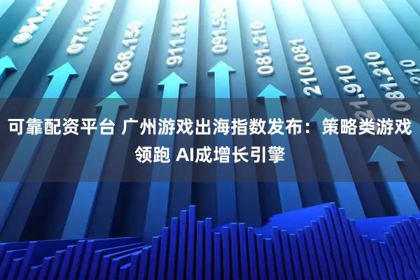 可靠配资平台 广州游戏出海指数发布：策略类游戏领跑 AI成增长引擎