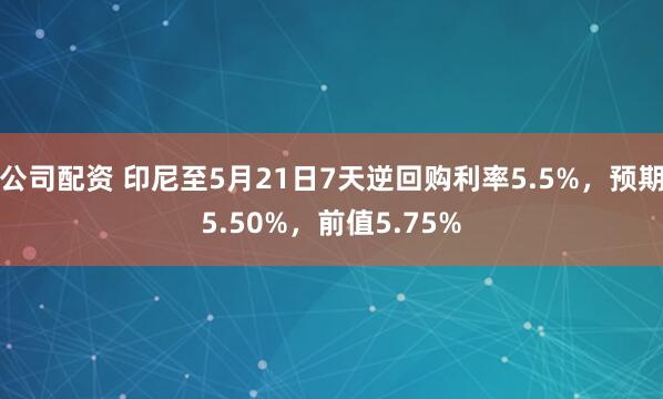 公司配资 印尼至5月21日7天逆回购利率5.5%，预期5.50%，前值5.75%
