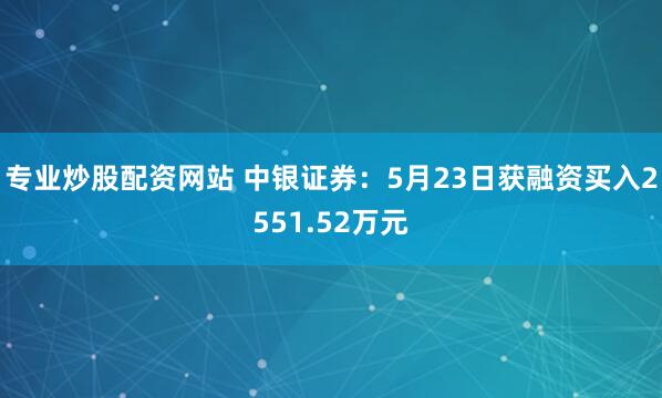 专业炒股配资网站 中银证券：5月23日获融资买入2551.52万元