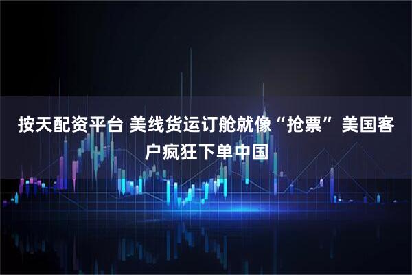 按天配资平台 美线货运订舱就像“抢票” 美国客户疯狂下单中国