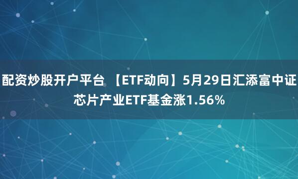 配资炒股开户平台 【ETF动向】5月29日汇添富中证芯片产业ETF基金涨1.56%