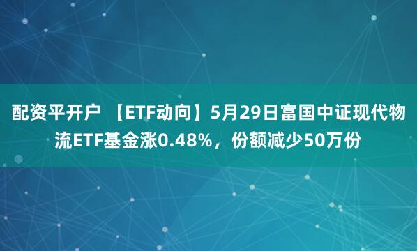 配资平开户 【ETF动向】5月29日富国中证现代物流ETF基金涨0.48%，份额减少50万份