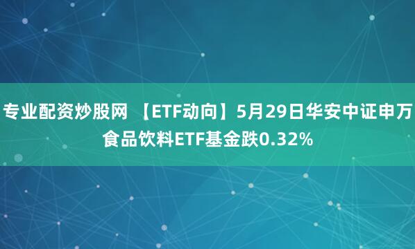专业配资炒股网 【ETF动向】5月29日华安中证申万食品饮料ETF基金跌0.32%