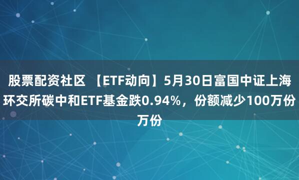 股票配资社区 【ETF动向】5月30日富国中证上海环交所碳中和ETF基金跌0.94%，份额减少100万份