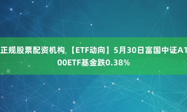 正规股票配资机构 【ETF动向】5月30日富国中证A100ETF基金跌0.38%