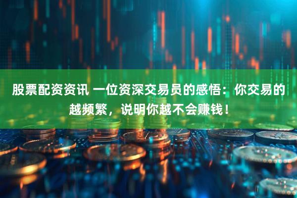 股票配资资讯 一位资深交易员的感悟：你交易的越频繁，说明你越不会赚钱！