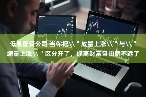 低息配资公司 当你把\＂放量上涨\＂与\＂缩量上涨\＂区分开了，你离财富自由就不远了