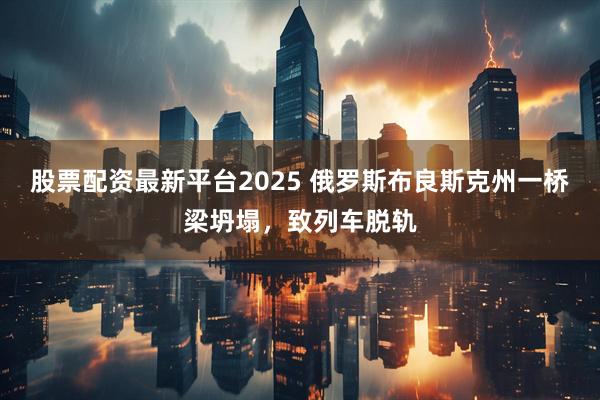 股票配资最新平台2025 俄罗斯布良斯克州一桥梁坍塌，致列车脱轨