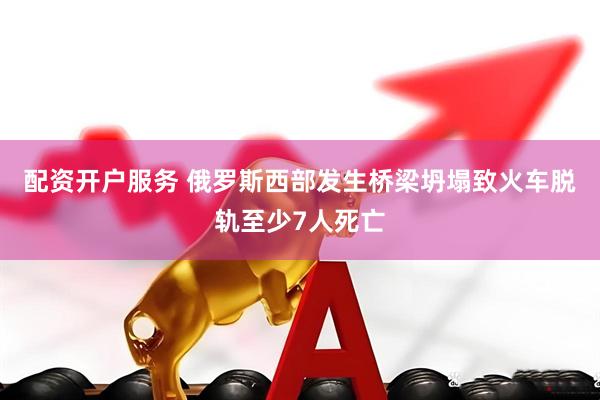 配资开户服务 俄罗斯西部发生桥梁坍塌致火车脱轨至少7人死亡