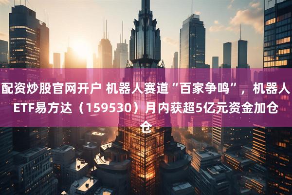 配资炒股官网开户 机器人赛道“百家争鸣”，机器人ETF易方达（159530）月内获超5亿元资金加仓