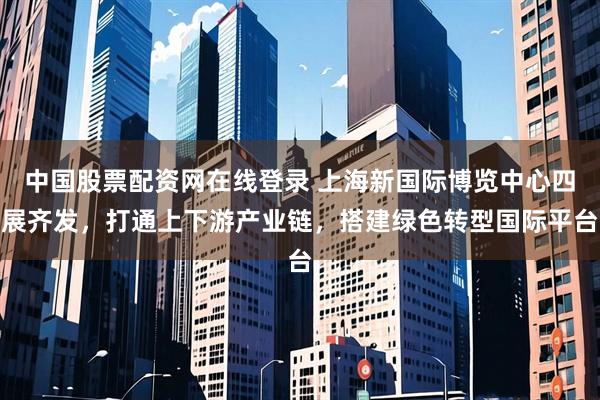 中国股票配资网在线登录 上海新国际博览中心四展齐发，打通上下游产业链，搭建绿色转型国际平台