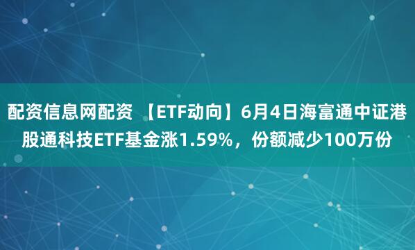 配资信息网配资 【ETF动向】6月4日海富通中证港股通科技ETF基金涨1.59%，份额减少100万份