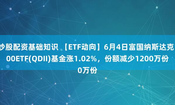 炒股配资基础知识 【ETF动向】6月4日富国纳斯达克100ETF(QDII)基金涨1.02%，份额减少1200万份