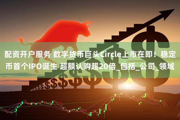 配资开户服务 数字货币巨头Circle上市在即！稳定币首个IPO诞生 超额认购超20倍_包括_公司_领域