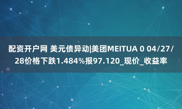 配资开户网 美元债异动|美团MEITUA 0 04/27/28价格下跌1.484%报97.120_现价_收益率