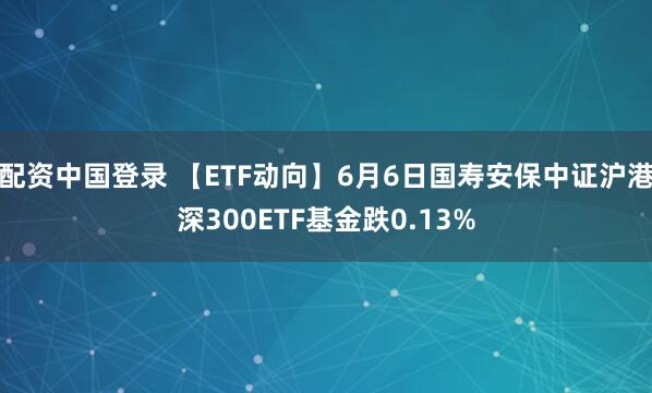 配资中国登录 【ETF动向】6月6日国寿安保中证沪港深300ETF基金跌0.13%