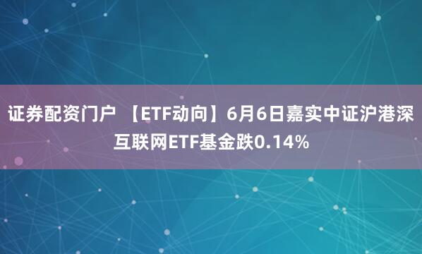 证券配资门户 【ETF动向】6月6日嘉实中证沪港深互联网ETF基金跌0.14%