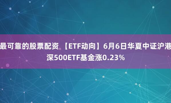 最可靠的股票配资 【ETF动向】6月6日华夏中证沪港深500ETF基金涨0.23%