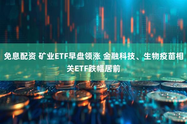 免息配资 矿业ETF早盘领涨 金融科技、生物疫苗相关ETF跌幅居前
