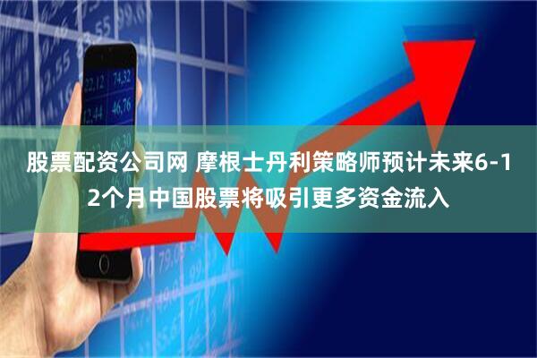 股票配资公司网 摩根士丹利策略师预计未来6-12个月中国股票将吸引更多资金流入