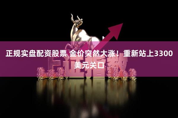 正规实盘配资股票 金价突然大涨！重新站上3300美元关口