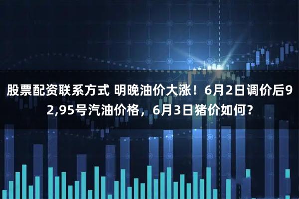 股票配资联系方式 明晚油价大涨！6月2日调价后92,95号汽油价格，6月3日猪价如何？