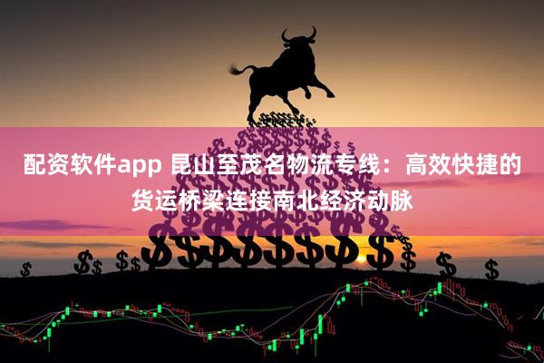 配资软件app 昆山至茂名物流专线：高效快捷的货运桥梁连接南北经济动脉