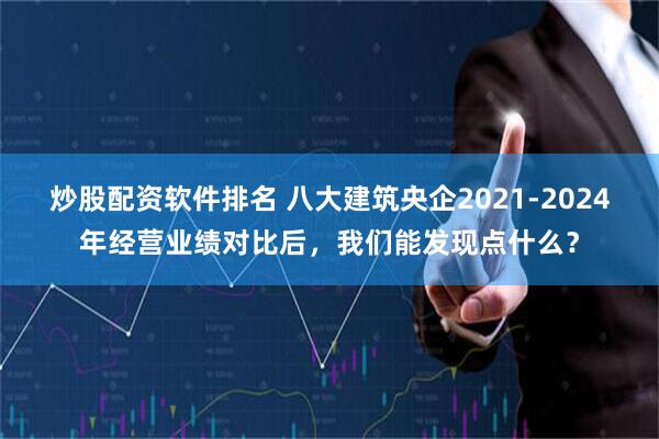 炒股配资软件排名 八大建筑央企2021-2024年经营业绩对比后，我们能发现点什么？
