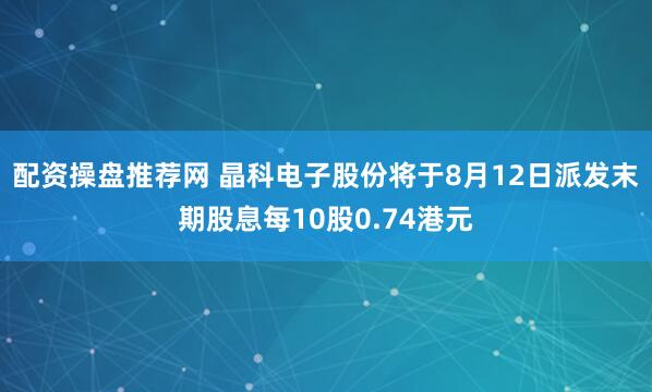 配资操盘推荐网 晶科电子股份将于8月12日派发末期股息每10股0.74港元