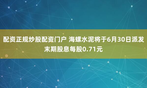 配资正规炒股配资门户 海螺水泥将于6月30日派发末期股息每股0.71元