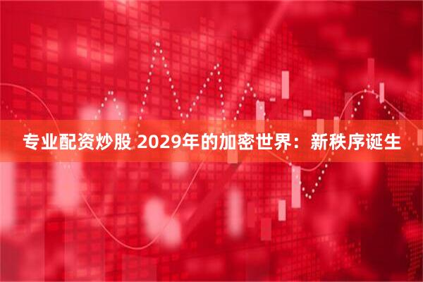 专业配资炒股 2029年的加密世界：新秩序诞生