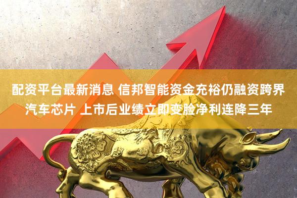 配资平台最新消息 信邦智能资金充裕仍融资跨界汽车芯片 上市后业绩立即变脸净利连降三年