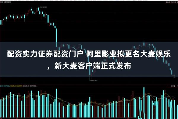 配资实力证券配资门户 阿里影业拟更名大麦娱乐，新大麦客户端正式发布